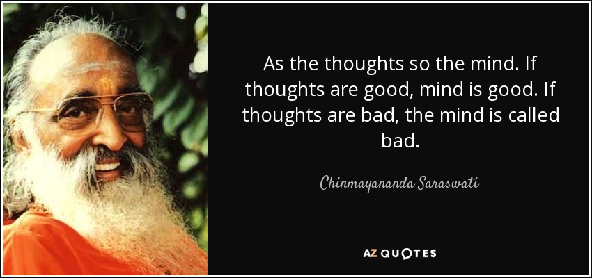 As the thoughts so the mind. If thoughts are good, mind is good. If thoughts are bad, the mind is called bad. - Chinmayananda Saraswati