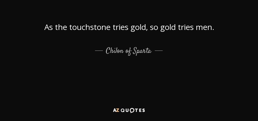 As the touchstone tries gold, so gold tries men. - Chilon of Sparta