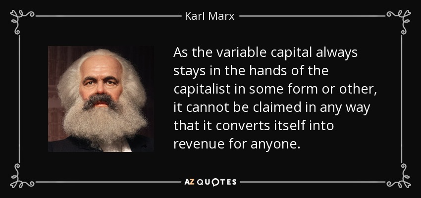 As the variable capital always stays in the hands of the capitalist in some form or other, it cannot be claimed in any way that it converts itself into revenue for anyone . - Karl Marx