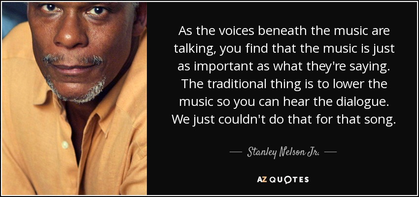 As the voices beneath the music are talking, you find that the music is just as important as what they're saying. The traditional thing is to lower the music so you can hear the dialogue. We just couldn't do that for that song. - Stanley Nelson Jr.