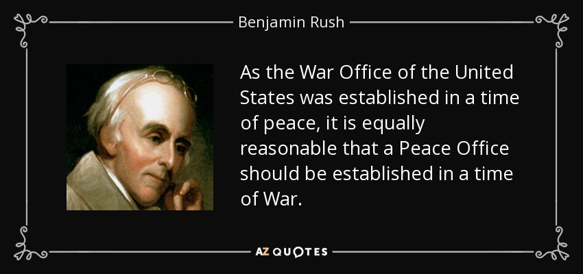 As the War Office of the United States was established in a time of peace, it is equally reasonable that a Peace Office should be established in a time of War. - Benjamin Rush