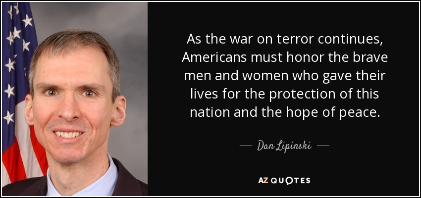 As the war on terror continues, Americans must honor the brave men and women who gave their lives for the protection of this nation and the hope of peace. - Dan Lipinski