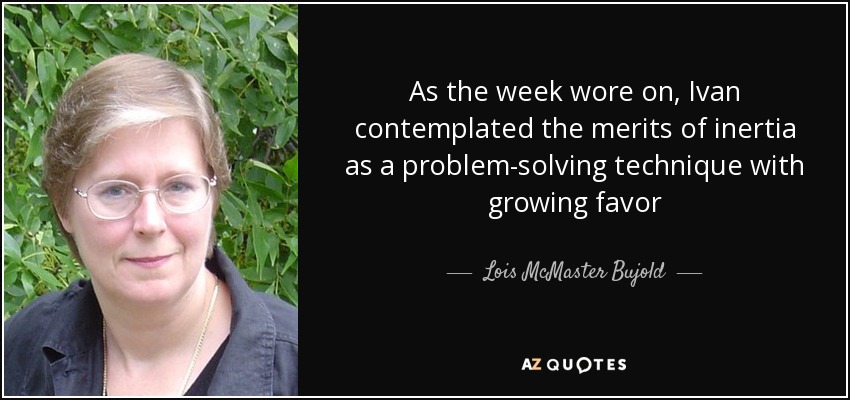 As the week wore on, Ivan contemplated the merits of inertia as a problem-solving technique with growing favor - Lois McMaster Bujold
