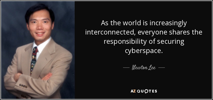 As the world is increasingly interconnected, everyone shares the responsibility of securing cyberspace. - Newton Lee