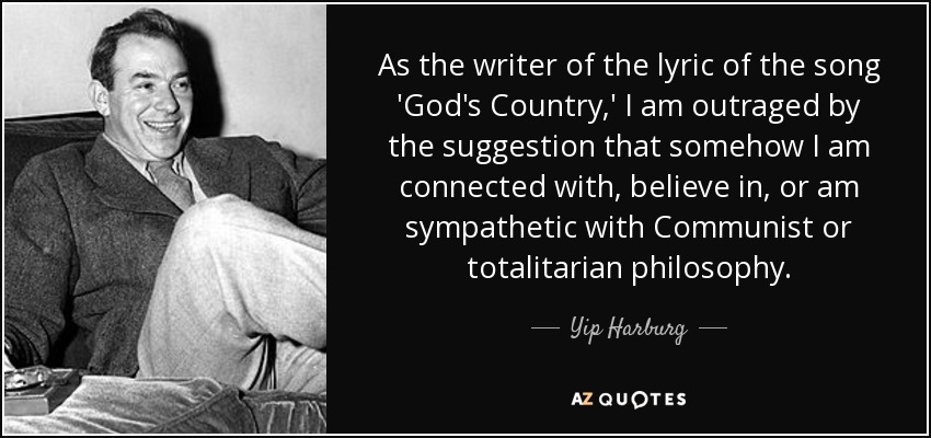 As the writer of the lyric of the song 'God's Country,' I am outraged by the suggestion that somehow I am connected with, believe in, or am sympathetic with Communist or totalitarian philosophy. - Yip Harburg