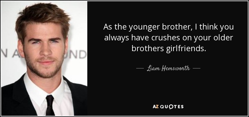 As the younger brother, I think you always have crushes on your older brothers girlfriends. - Liam Hemsworth