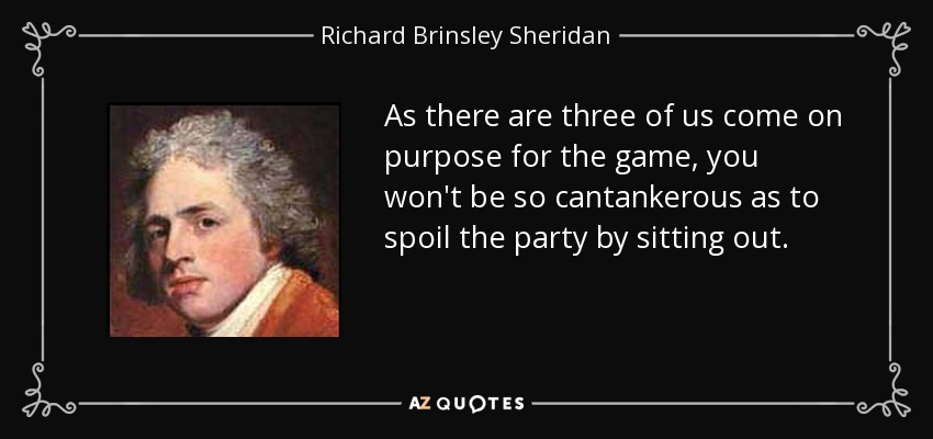 As there are three of us come on purpose for the game, you won't be so cantankerous as to spoil the party by sitting out. - Richard Brinsley Sheridan