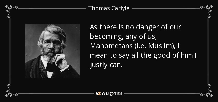 As there is no danger of our becoming, any of us, Mahometans (i.e. Muslim), I mean to say all the good of him I justly can. - Thomas Carlyle