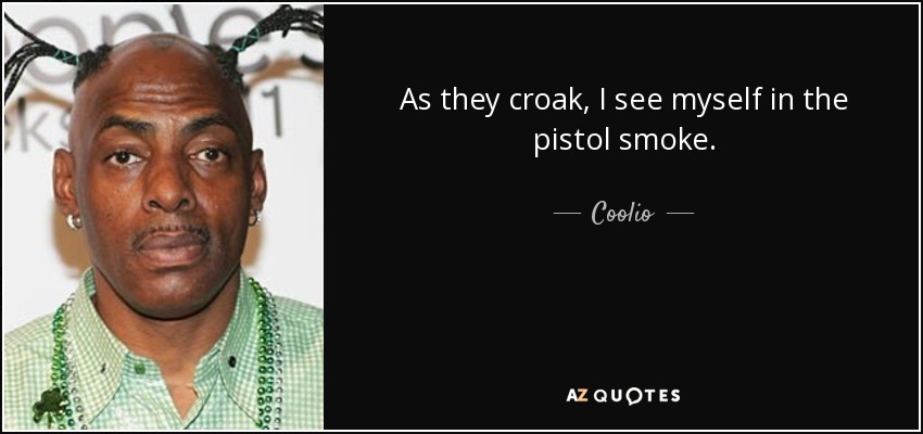 As they croak, I see myself in the pistol smoke. - Coolio