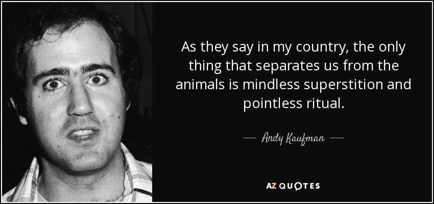As they say in my country, the only thing that separates us from the animals is mindless superstition and pointless ritual. - Andy Kaufman
