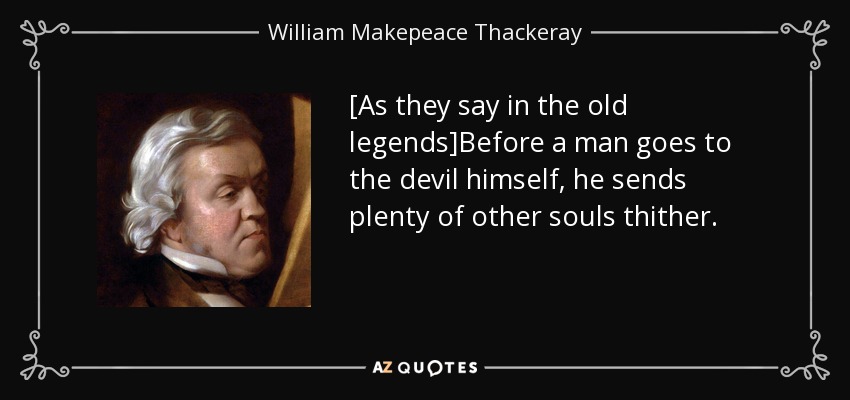 [As they say in the old legends]Before a man goes to the devil himself, he sends plenty of other souls thither. - William Makepeace Thackeray