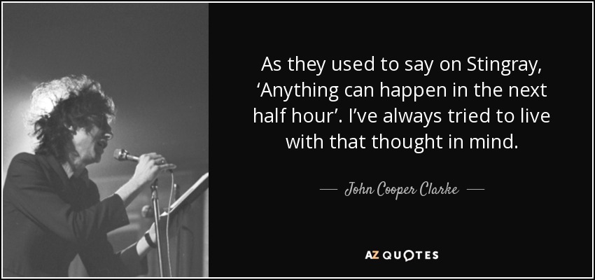 As they used to say on Stingray, ‘Anything can happen in the next half hour’. I’ve always tried to live with that thought in mind. - John Cooper Clarke