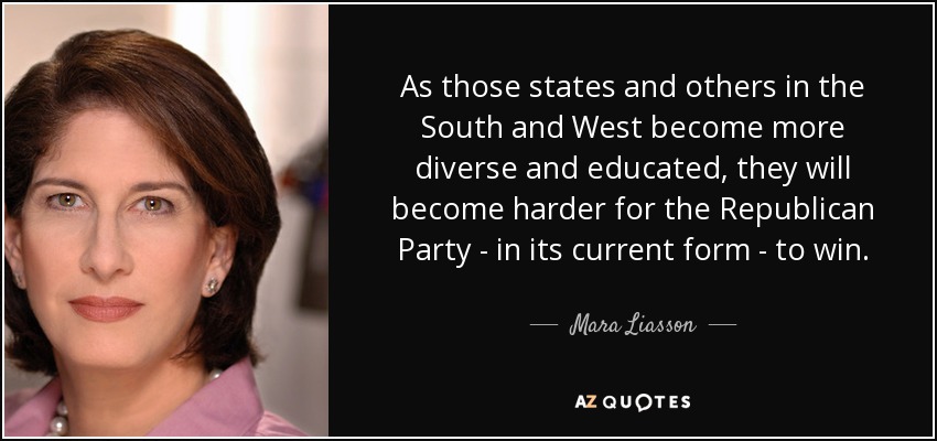 As those states and others in the South and West become more diverse and educated, they will become harder for the Republican Party - in its current form - to win. - Mara Liasson