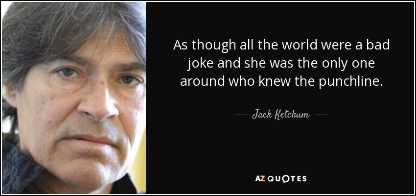 As though all the world were a bad joke and she was the only one around who knew the punchline. - Jack Ketchum