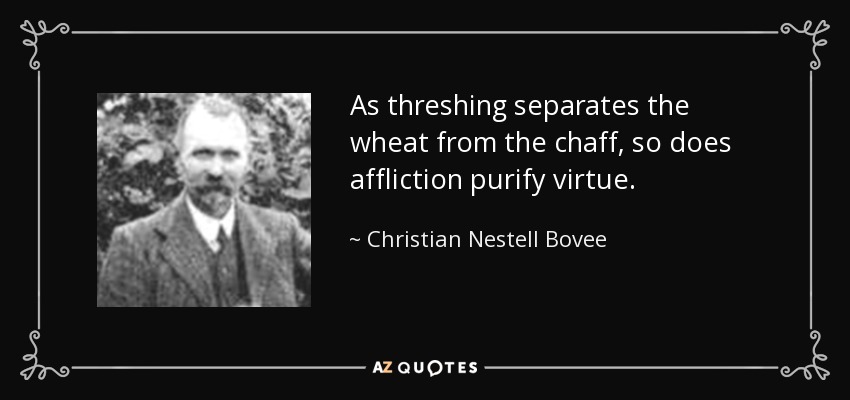As threshing separates the wheat from the chaff, so does affliction purify virtue. - Christian Nestell Bovee