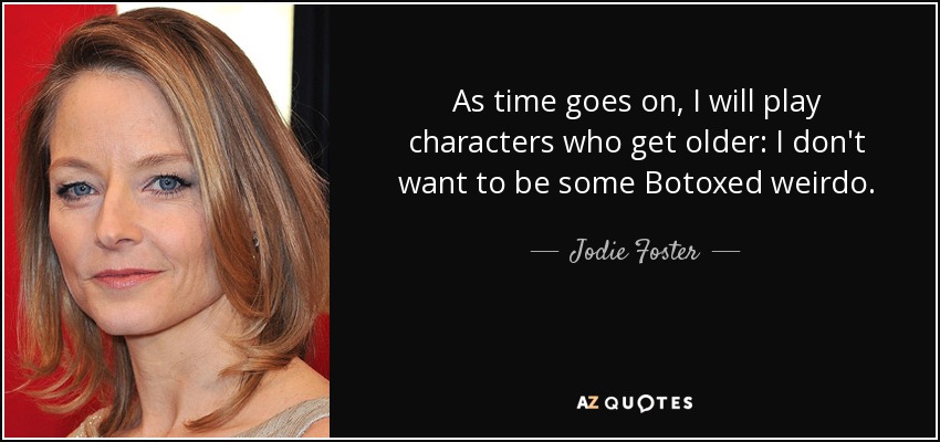 As time goes on, I will play characters who get older: I don't want to be some Botoxed weirdo. - Jodie Foster