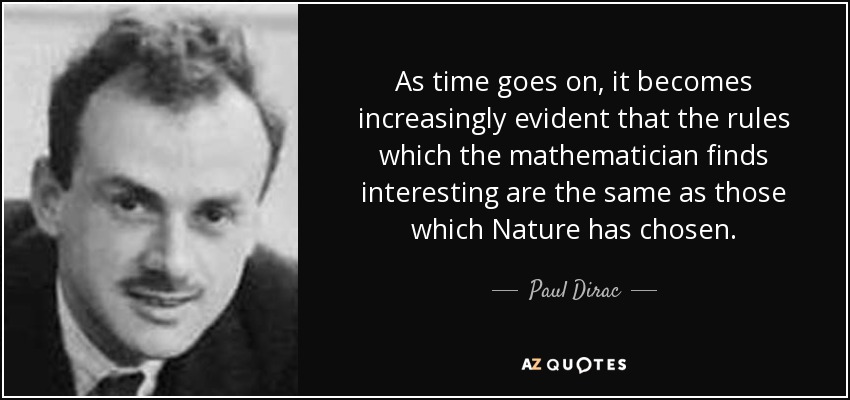 As time goes on, it becomes increasingly evident that the rules which the mathematician finds interesting are the same as those which Nature has chosen. - Paul Dirac