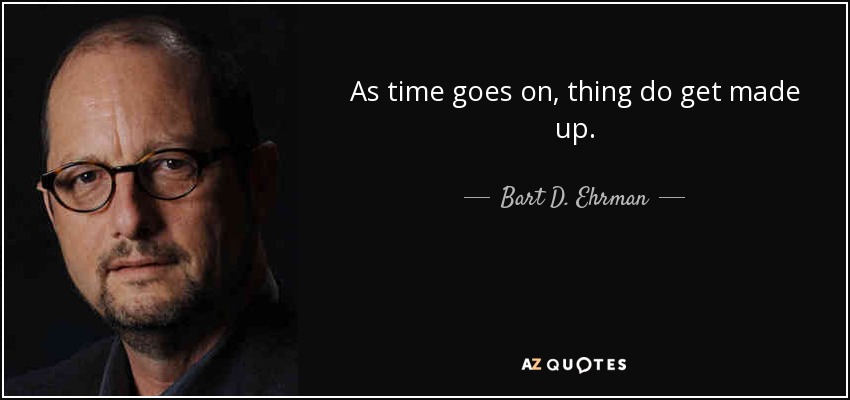 As time goes on, thing do get made up. - Bart D. Ehrman