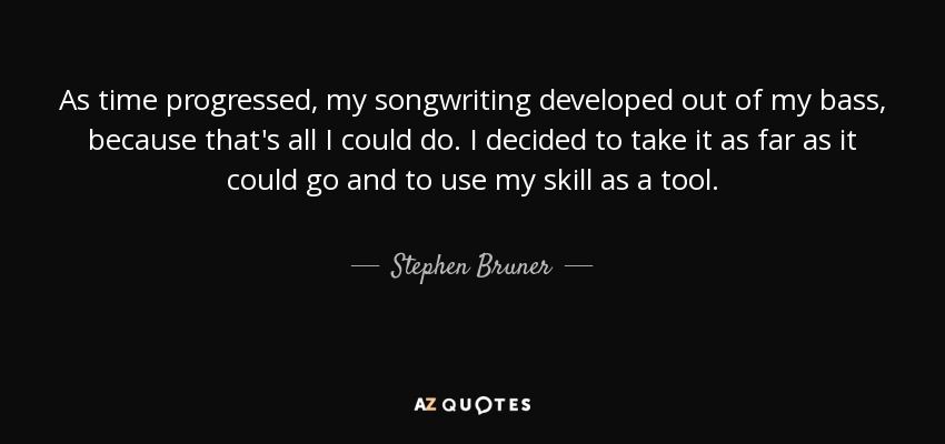 As time progressed, my songwriting developed out of my bass, because that's all I could do. I decided to take it as far as it could go and to use my skill as a tool. - Stephen Bruner