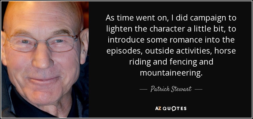 As time went on, I did campaign to lighten the character a little bit, to introduce some romance into the episodes, outside activities, horse riding and fencing and mountaineering. - Patrick Stewart