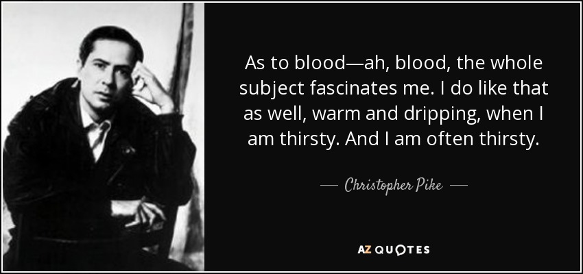 As to blood—ah, blood, the whole subject fascinates me. I do like that as well, warm and dripping, when I am thirsty. And I am often thirsty. - Christopher Pike