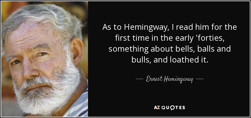 As to Hemingway, I read him for the first time in the early 'forties, something about bells, balls and bulls, and loathed it. - Ernest Hemingway
