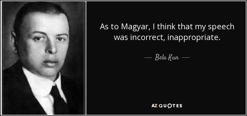 As to Magyar, I think that my speech was incorrect, inappropriate. - Bela Kun
