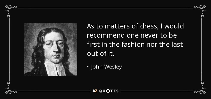 As to matters of dress, I would recommend one never to be first in the fashion nor the last out of it. - John Wesley