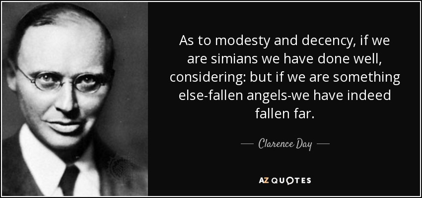 As to modesty and decency, if we are simians we have done well, considering: but if we are something else-fallen angels-we have indeed fallen far. - Clarence Day