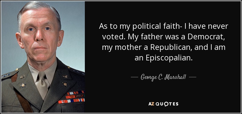 As to my political faith- I have never voted. My father was a Democrat, my mother a Republican, and I am an Episcopalian. - George C. Marshall