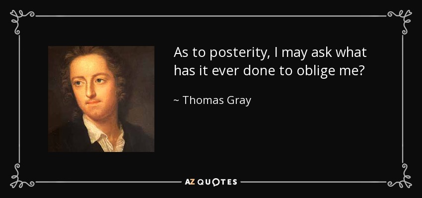 As to posterity, I may ask what has it ever done to oblige me? - Thomas Gray