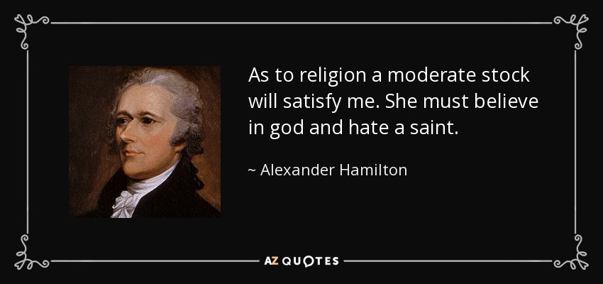 As to religion a moderate stock will satisfy me. She must believe in god and hate a saint. - Alexander Hamilton
