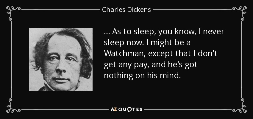 ... As to sleep, you know, I never sleep now. I might be a Watchman, except that I don't get any pay, and he's got nothing on his mind. - Charles Dickens