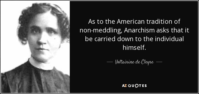 As to the American tradition of non-meddling, Anarchism asks that it be carried down to the individual himself. - Voltairine de Cleyre