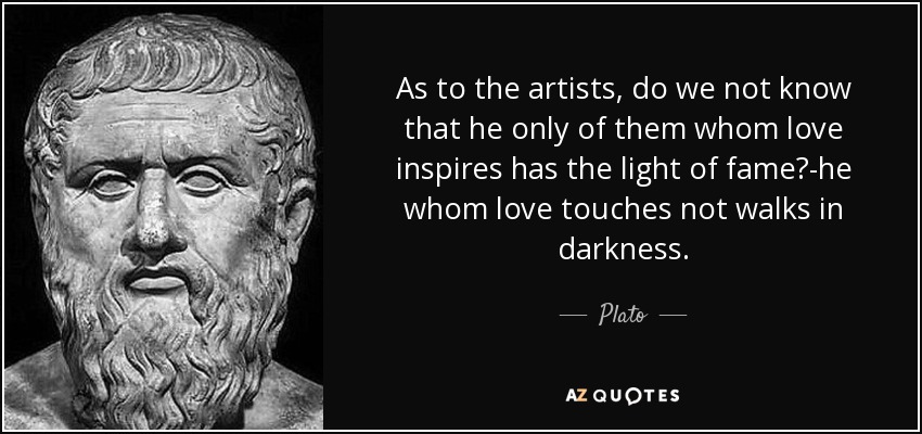 As to the artists, do we not know that he only of them whom love inspires has the light of fame?-he whom love touches not walks in darkness. - Plato