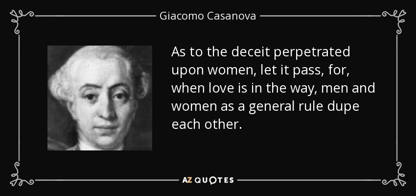 As to the deceit perpetrated upon women, let it pass, for, when love is in the way, men and women as a general rule dupe each other. - Giacomo Casanova