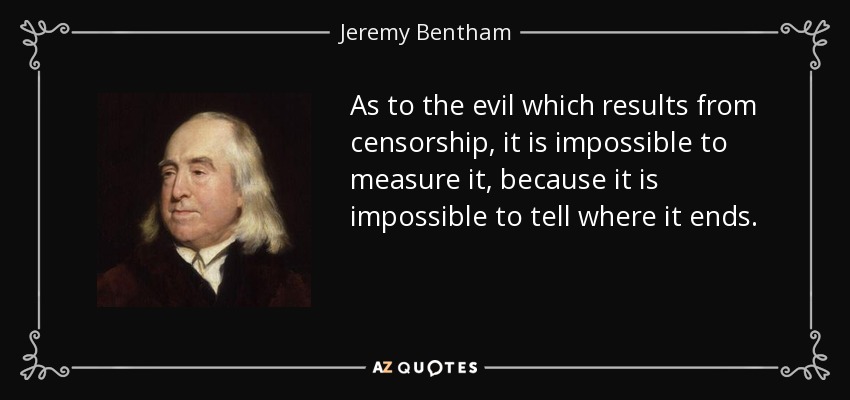 As to the evil which results from censorship, it is impossible to measure it, because it is impossible to tell where it ends. - Jeremy Bentham