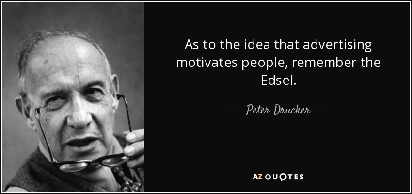 As to the idea that advertising motivates people, remember the Edsel. - Peter Drucker