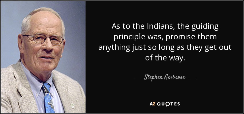 As to the Indians, the guiding principle was, promise them anything just so long as they get out of the way. - Stephen Ambrose