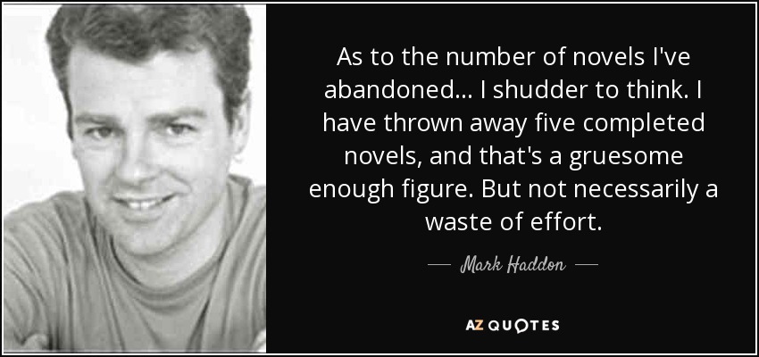 As to the number of novels I've abandoned... I shudder to think. I have thrown away five completed novels, and that's a gruesome enough figure. But not necessarily a waste of effort. - Mark Haddon