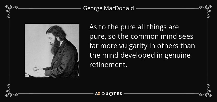 As to the pure all things are pure, so the common mind sees far more vulgarity in others than the mind developed in genuine refinement. - George MacDonald