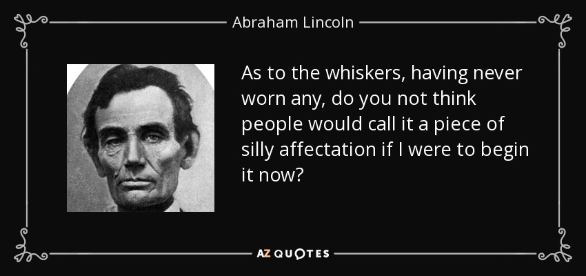 As to the whiskers, having never worn any, do you not think people would call it a piece of silly affectation if I were to begin it now? - Abraham Lincoln