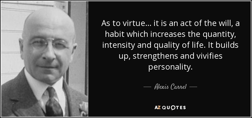 As to virtue . . . it is an act of the will, a habit which increases the quantity, intensity and quality of life. It builds up, strengthens and vivifies personality. - Alexis Carrel