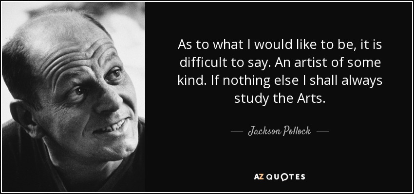 As to what I would like to be, it is difficult to say. An artist of some kind. If nothing else I shall always study the Arts. - Jackson Pollock