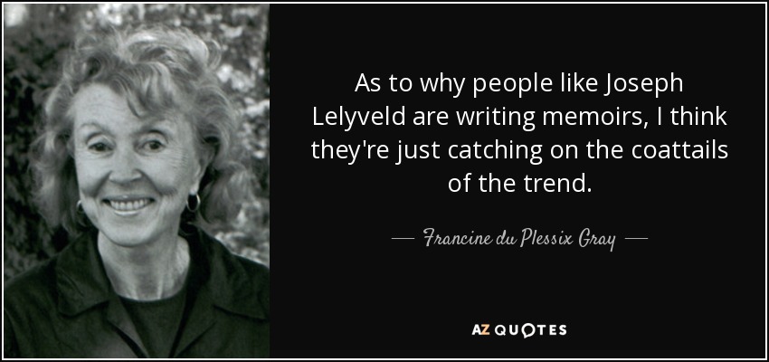 As to why people like Joseph Lelyveld are writing memoirs, I think they're just catching on the coattails of the trend. - Francine du Plessix Gray