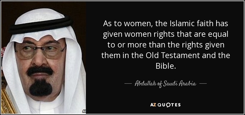 As to women, the Islamic faith has given women rights that are equal to or more than the rights given them in the Old Testament and the Bible. - Abdullah of Saudi Arabia