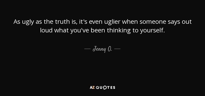As ugly as the truth is, it's even uglier when someone says out loud what you've been thinking to yourself. - Jenny O.