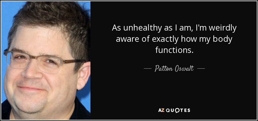 As unhealthy as I am, I'm weirdly aware of exactly how my body functions. - Patton Oswalt