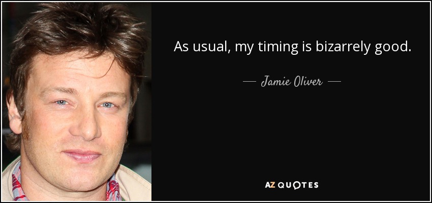As usual, my timing is bizarrely good. - Jamie Oliver