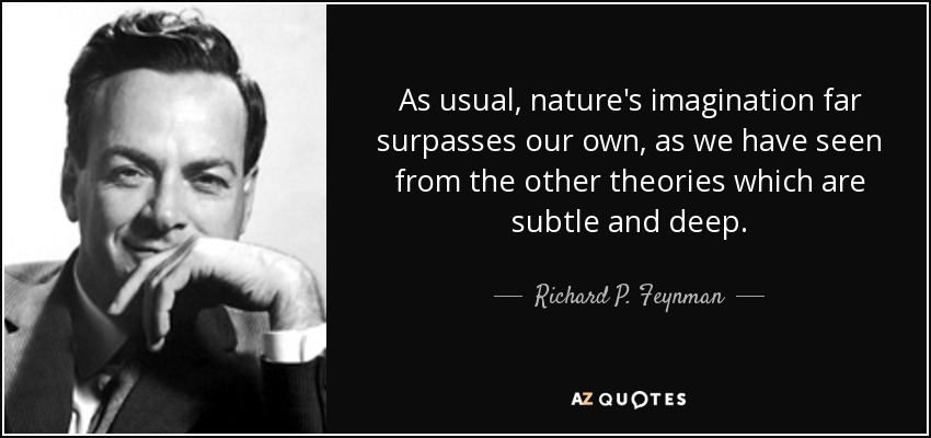 As usual, nature's imagination far surpasses our own, as we have seen from the other theories which are subtle and deep. - Richard P. Feynman